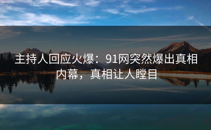 主持人回应火爆：91网突然爆出真相内幕，真相让人瞠目
