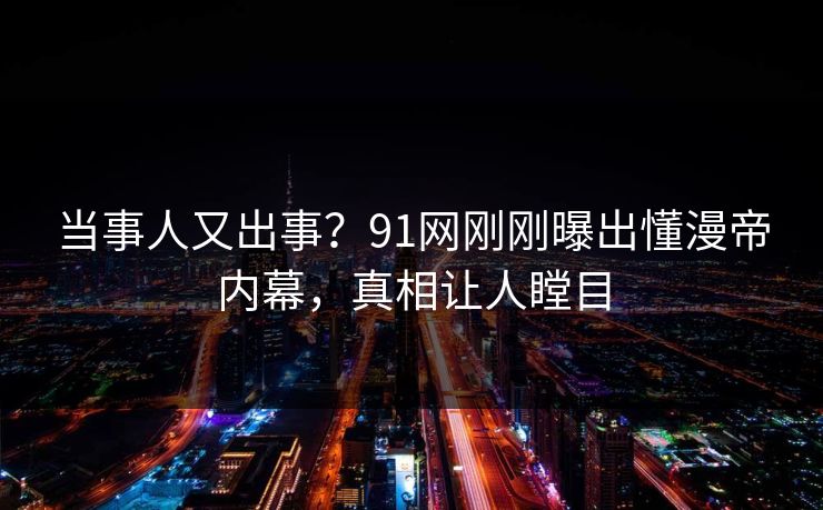 当事人又出事？91网刚刚曝出懂漫帝内幕，真相让人瞠目
