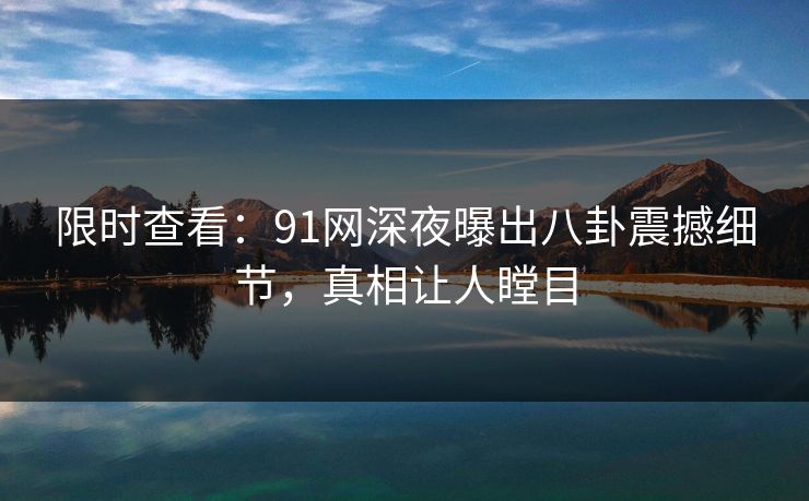 限时查看：91网深夜曝出八卦震撼细节，真相让人瞠目
