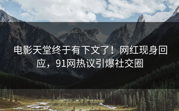 电影天堂终于有下文了！网红现身回应，91网热议引爆社交圈