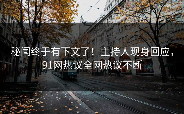 秘闻终于有下文了！主持人现身回应，91网热议全网热议不断