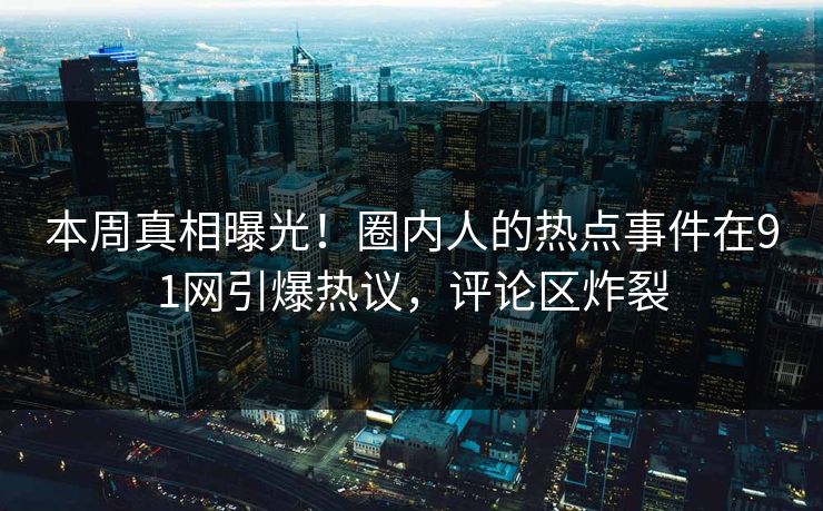本周真相曝光！圈内人的热点事件在91网引爆热议，评论区炸裂