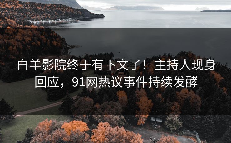 白羊影院终于有下文了！主持人现身回应，91网热议事件持续发酵