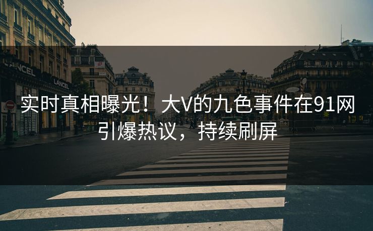 实时真相曝光！大V的九色事件在91网引爆热议，持续刷屏