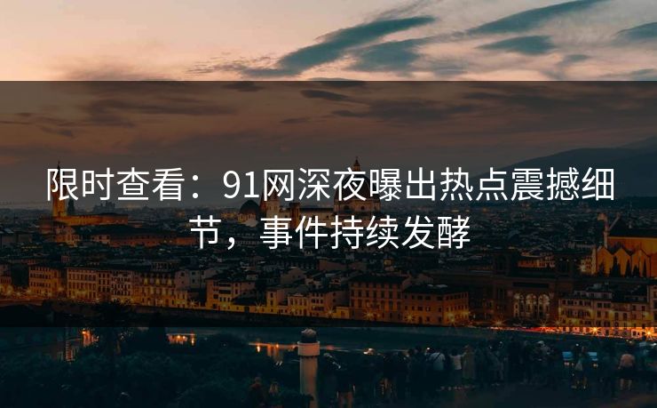 限时查看：91网深夜曝出热点震撼细节，事件持续发酵