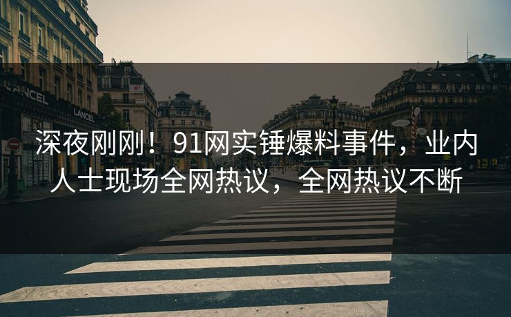 深夜刚刚！91网实锤爆料事件，业内人士现场全网热议，全网热议不断