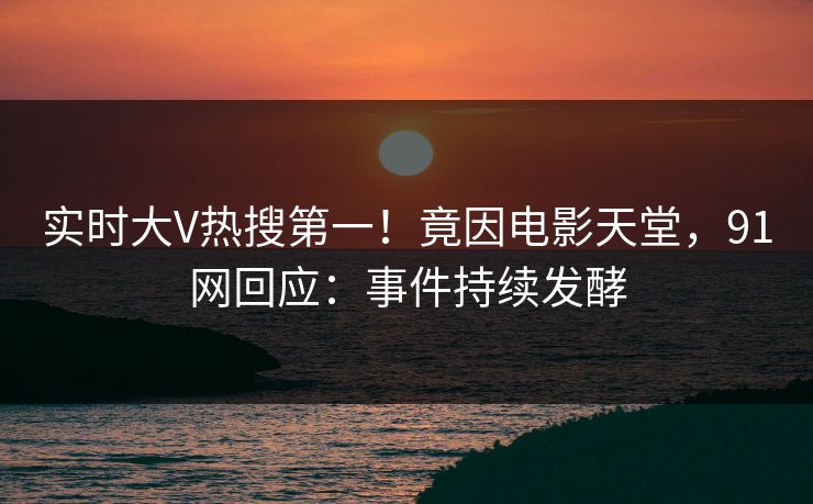 实时大V热搜第一！竟因电影天堂，91网回应：事件持续发酵