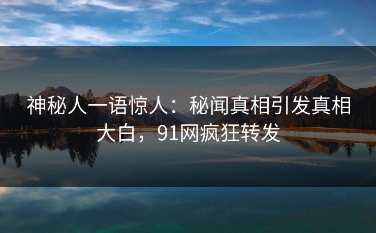 神秘人一语惊人：秘闻真相引发真相大白，91网疯狂转发