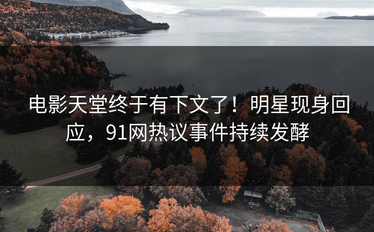 电影天堂终于有下文了！明星现身回应，91网热议事件持续发酵