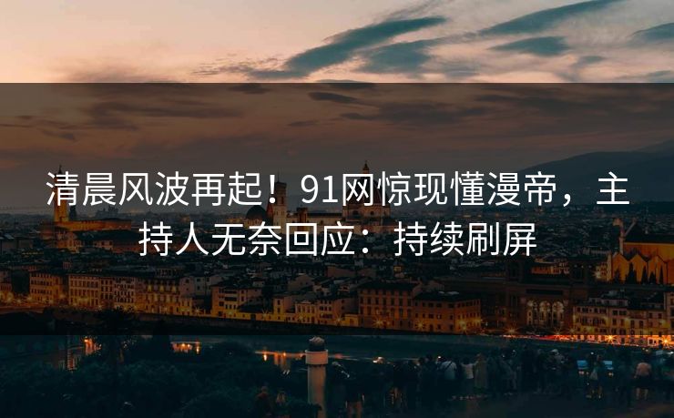 清晨风波再起！91网惊现懂漫帝，主持人无奈回应：持续刷屏