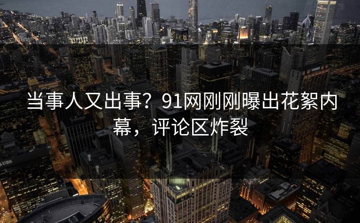 当事人又出事？91网刚刚曝出花絮内幕，评论区炸裂