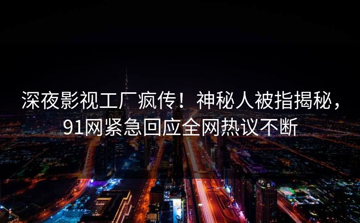 深夜影视工厂疯传！神秘人被指揭秘，91网紧急回应全网热议不断