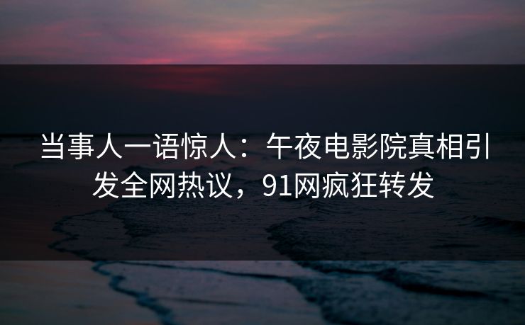 当事人一语惊人：午夜电影院真相引发全网热议，91网疯狂转发