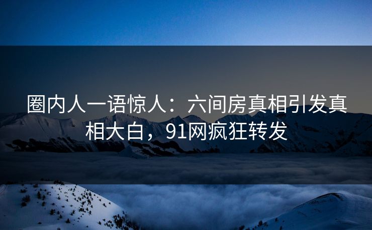 圈内人一语惊人：六间房真相引发真相大白，91网疯狂转发