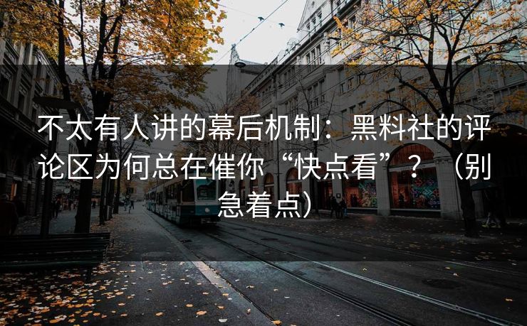 不太有人讲的幕后机制：黑料社的评论区为何总在催你“快点看”？（别急着点）