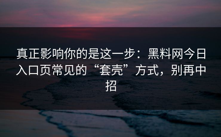真正影响你的是这一步：黑料网今日入口页常见的“套壳”方式，别再中招