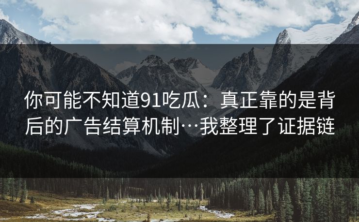 你可能不知道91吃瓜：真正靠的是背后的广告结算机制…我整理了证据链