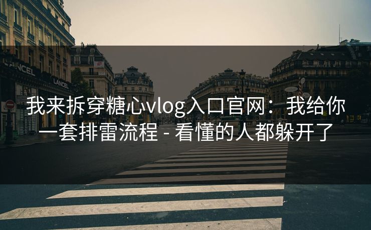 我来拆穿糖心vlog入口官网：我给你一套排雷流程 - 看懂的人都躲开了