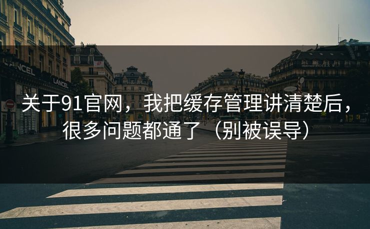关于91官网，我把缓存管理讲清楚后，很多问题都通了（别被误导）
