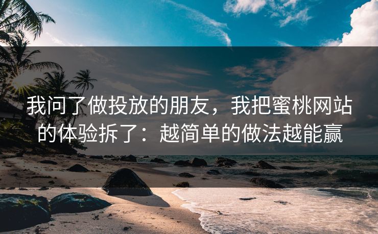 我问了做投放的朋友，我把蜜桃网站的体验拆了：越简单的做法越能赢