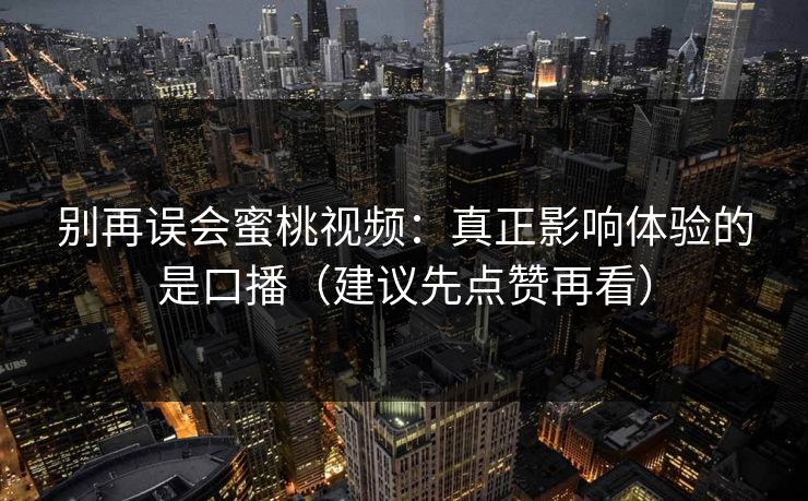 别再误会蜜桃视频：真正影响体验的是口播（建议先点赞再看）