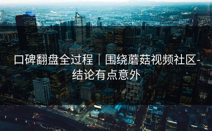 口碑翻盘全过程｜围绕蘑菇视频社区-结论有点意外