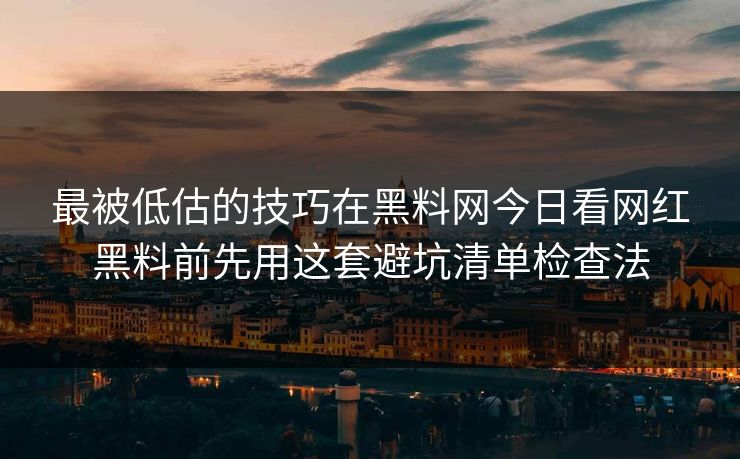 最被低估的技巧在黑料网今日看网红黑料前先用这套避坑清单检查法