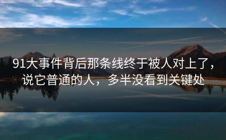 91大事件背后那条线终于被人对上了，说它普通的人，多半没看到关键处