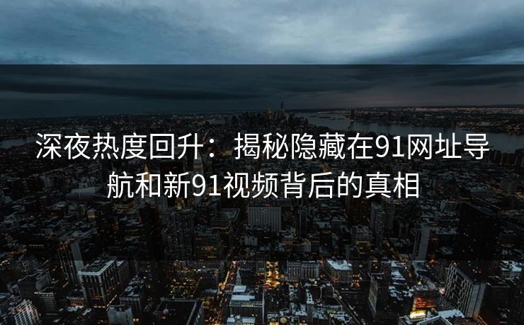 深夜热度回升：揭秘隐藏在91网址导航和新91视频背后的真相