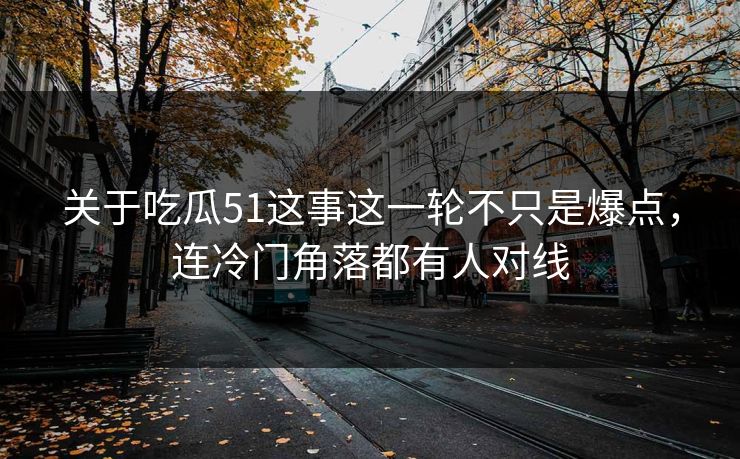 关于吃瓜51这事这一轮不只是爆点，连冷门角落都有人对线