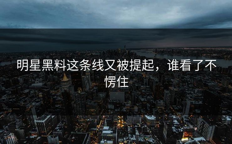 明星黑料这条线又被提起，谁看了不愣住