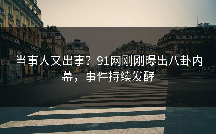 当事人又出事？91网刚刚曝出八卦内幕，事件持续发酵