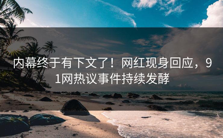 内幕终于有下文了！网红现身回应，91网热议事件持续发酵