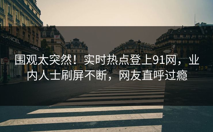 围观太突然！实时热点登上91网，业内人士刷屏不断，网友直呼过瘾