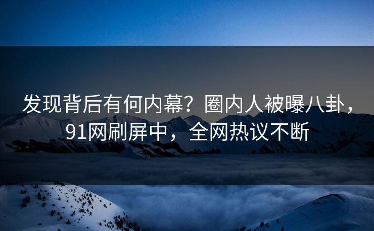 发现背后有何内幕？圈内人被曝八卦，91网刷屏中，全网热议不断