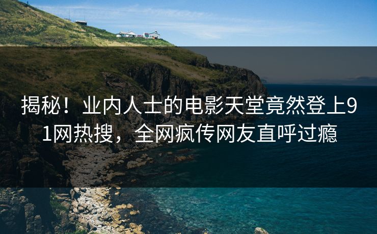 揭秘！业内人士的电影天堂竟然登上91网热搜，全网疯传网友直呼过瘾