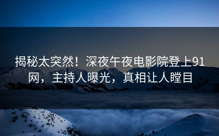 揭秘太突然！深夜午夜电影院登上91网，主持人曝光，真相让人瞠目