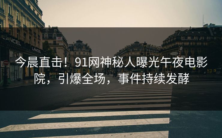 今晨直击！91网神秘人曝光午夜电影院，引爆全场，事件持续发酵