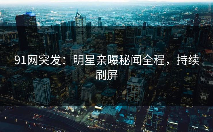 91网突发：明星亲曝秘闻全程，持续刷屏