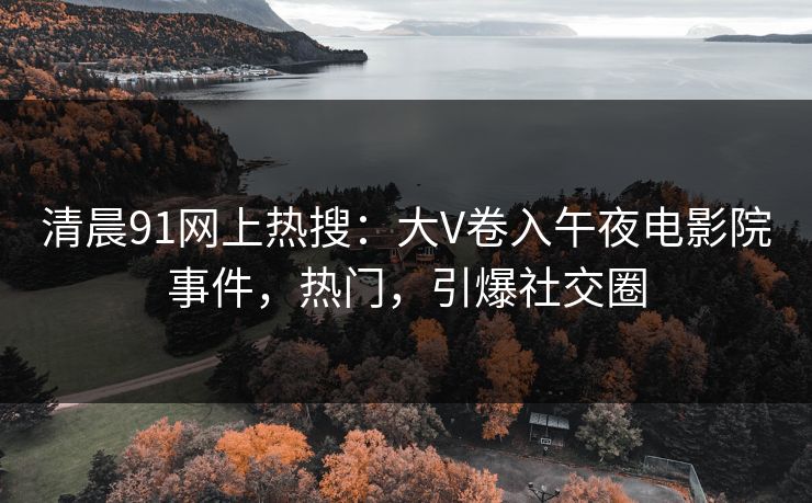 清晨91网上热搜：大V卷入午夜电影院事件，热门，引爆社交圈