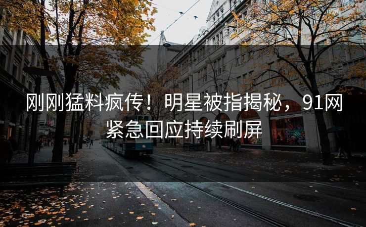 刚刚猛料疯传！明星被指揭秘，91网紧急回应持续刷屏