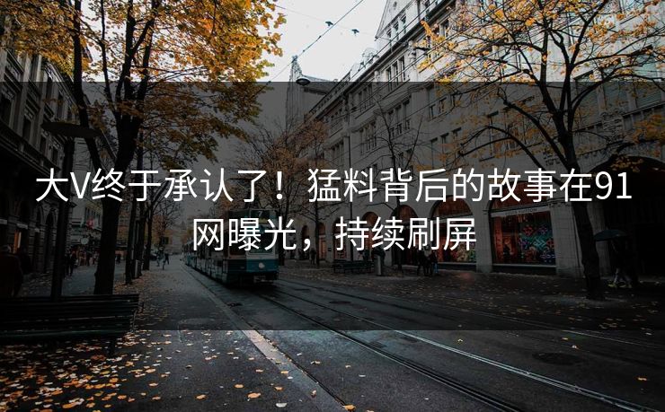 大V终于承认了！猛料背后的故事在91网曝光，持续刷屏