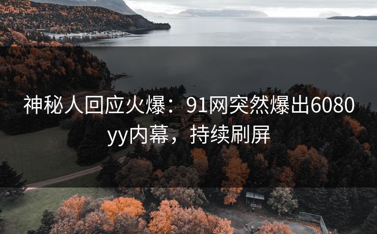 神秘人回应火爆：91网突然爆出6080yy内幕，持续刷屏