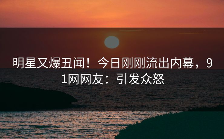 明星又爆丑闻！今日刚刚流出内幕，91网网友：引发众怒