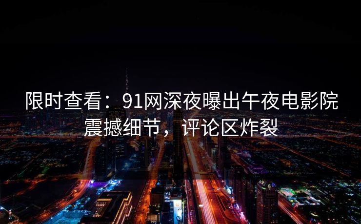 限时查看：91网深夜曝出午夜电影院震撼细节，评论区炸裂