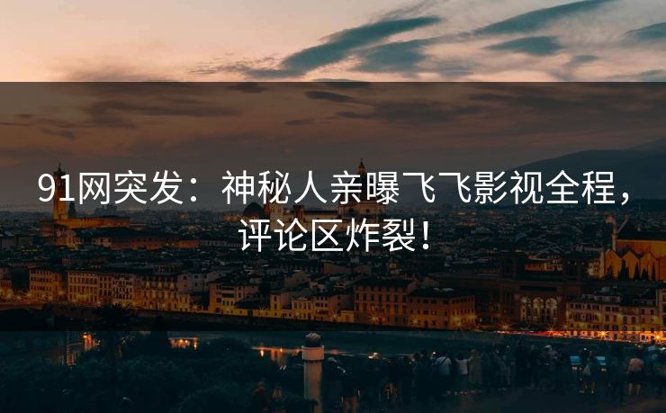 91网突发：神秘人亲曝飞飞影视全程，评论区炸裂！