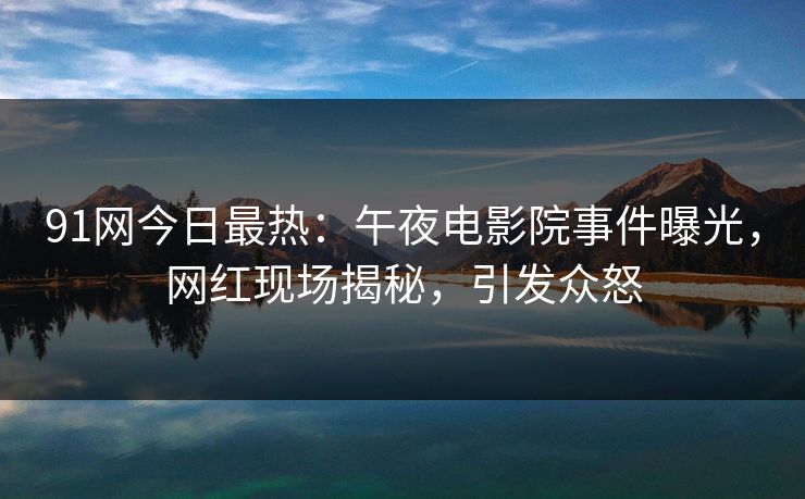 91网今日最热：午夜电影院事件曝光，网红现场揭秘，引发众怒