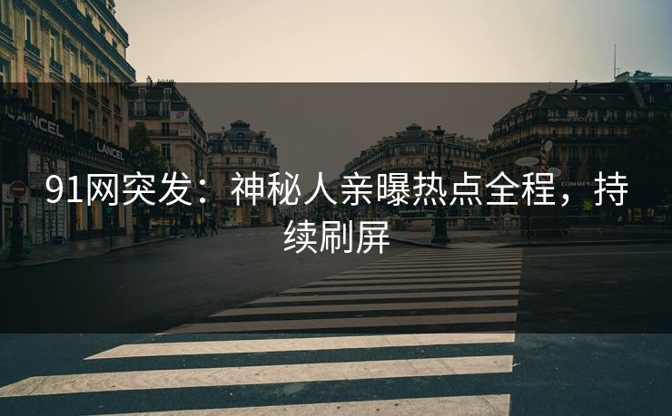 91网突发：神秘人亲曝热点全程，持续刷屏