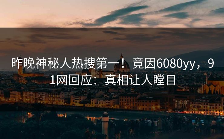 昨晚神秘人热搜第一！竟因6080yy，91网回应：真相让人瞠目