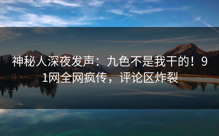 神秘人深夜发声：九色不是我干的！91网全网疯传，评论区炸裂